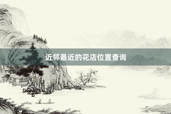 近邻最近的花店位置查询
