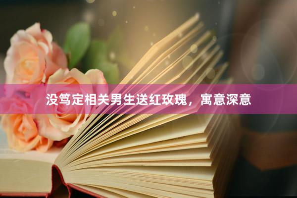 没笃定相关男生送红玫瑰,寓意深意