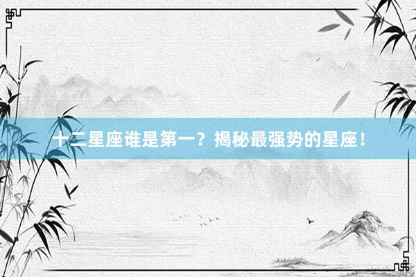 十二星座谁是第一？揭秘最强势的星座！