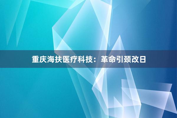 重庆海扶医疗科技：革命引颈改日